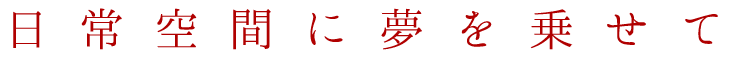 日常空間に夢を乗せて