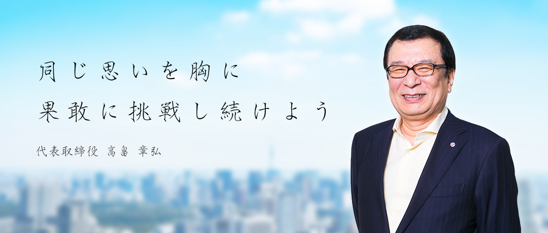 同じ思いを胸に果敢に挑戦し続けよう　代表取締役　高畠 章弘